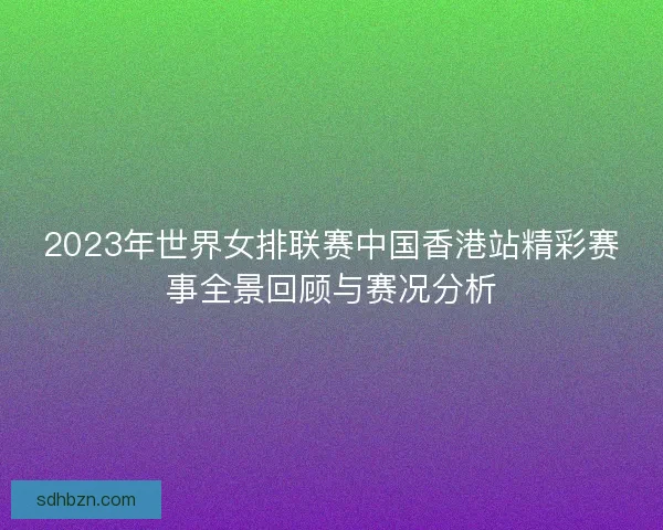 2023年世界女排联赛中国香港站精彩赛事全景回顾与赛况分析