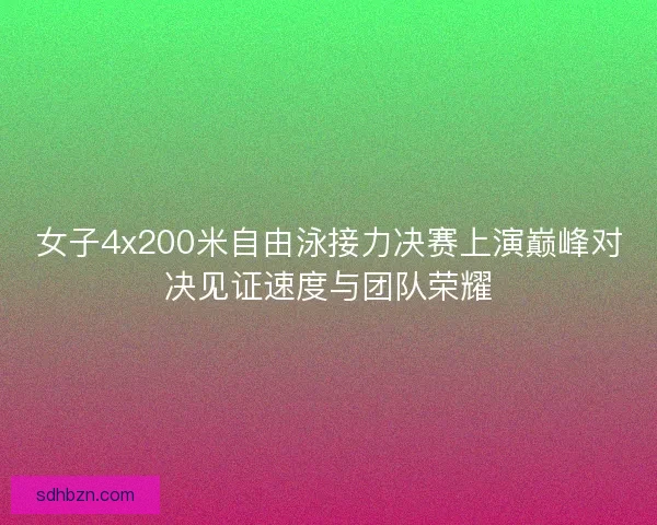 女子4x200米自由泳接力决赛上演巅峰对决见证速度与团队荣耀