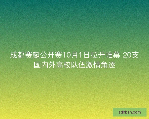 成都赛艇公开赛10月1日拉开帷幕 20支国内外高校队伍激情角逐