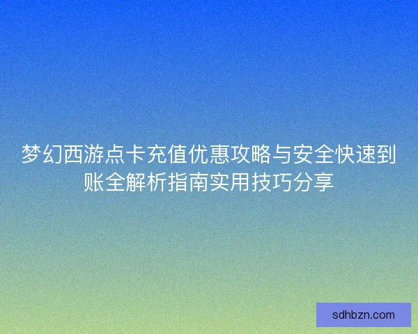 梦幻西游点卡充值优惠攻略与安全快速到账全解析指南实用技巧分享
