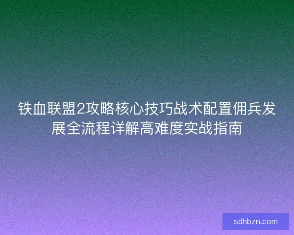 铁血联盟2攻略核心技巧战术配置佣兵发展全流程详解高难度实战指南