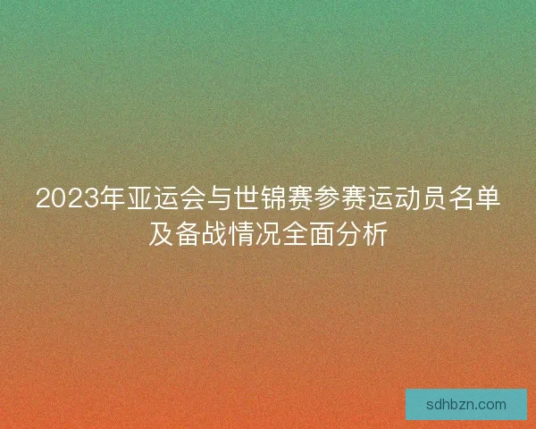 2023年亚运会与世锦赛参赛运动员名单及备战情况全面分析