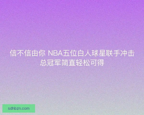 信不信由你 NBA五位白人球星联手冲击总冠军简直轻松可得