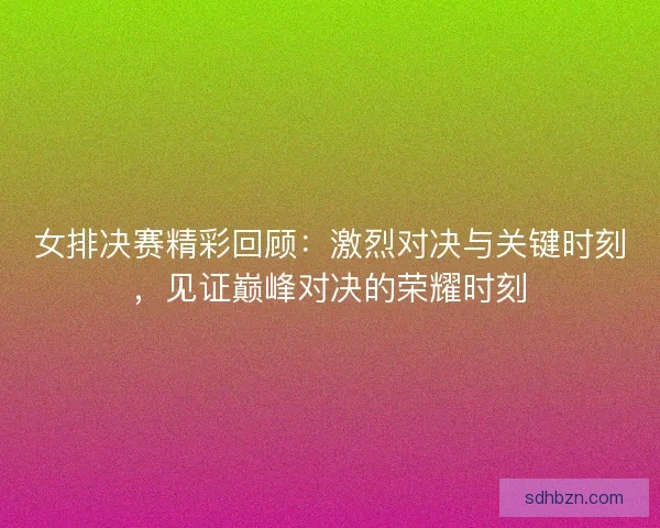 女排决赛精彩回顾：激烈对决与关键时刻，见证巅峰对决的荣耀时刻
