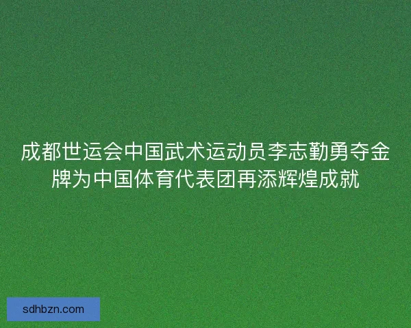 成都世运会中国武术运动员李志勤勇夺金牌为中国体育代表团再添辉煌成就