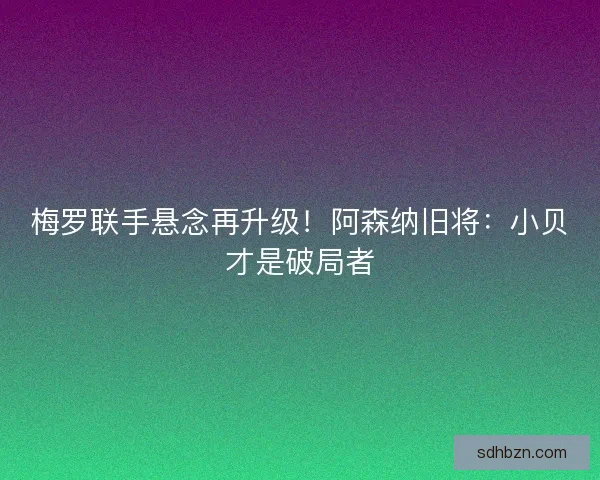 梅罗联手悬念再升级！阿森纳旧将：小贝才是破局者