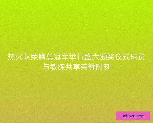热火队荣膺总冠军举行盛大颁奖仪式球员与教练共享荣耀时刻