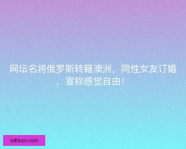 网坛名将俄罗斯转籍澳洲，同性女友订婚，宣称感觉自由！