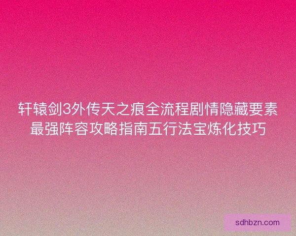 轩辕剑3外传天之痕全流程剧情隐藏要素最强阵容攻略指南五行法宝炼化技巧 轩辕剑3外传天之痕全流程剧情隐藏要素最强阵容攻略指南五行法宝炼化技巧
