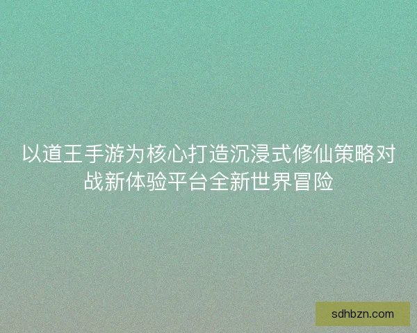 以道王手游为核心打造沉浸式修仙策略对战新体验平台全新世界冒险 以道王手游为核心打造沉浸式修仙策略对战新体验平台全新世界冒险