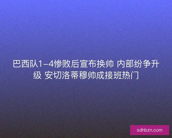 巴西队1-4惨败后宣布换帅 内部纷争升级 安切洛蒂穆帅成接班热门 巴西队1-4惨败后宣布换帅 内部纷争升级 安切洛蒂穆帅成接班热门