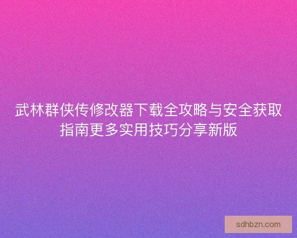 武林群侠传修改器下载全攻略与安全获取指南更多实用技巧分享新版 武林群侠传修改器下载全攻略与安全获取指南更多实用技巧分享新版