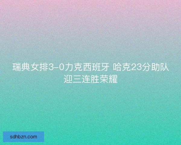 瑞典女排3-0力克西班牙 哈克23分助队迎三连胜荣耀