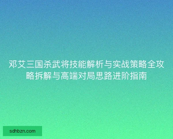 邓艾三国杀武将技能解析与实战策略全攻略拆解与高端对局思路进阶指南 邓艾三国杀武将技能解析与实战策略全攻略拆解与高端对局思路进阶指南