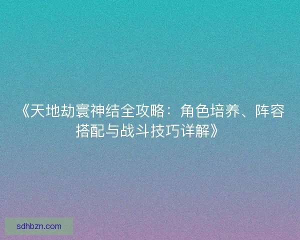 《天地劫寰神结全攻略:角色培养、阵容搭配与战斗技巧详解》 《天地劫寰神结全攻略:角色培养、阵容搭配与战斗技巧详解》