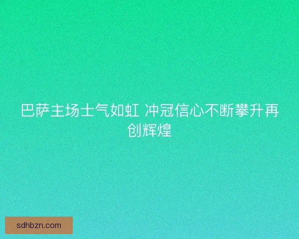 巴萨主场士气如虹 冲冠信心不断攀升再创辉煌