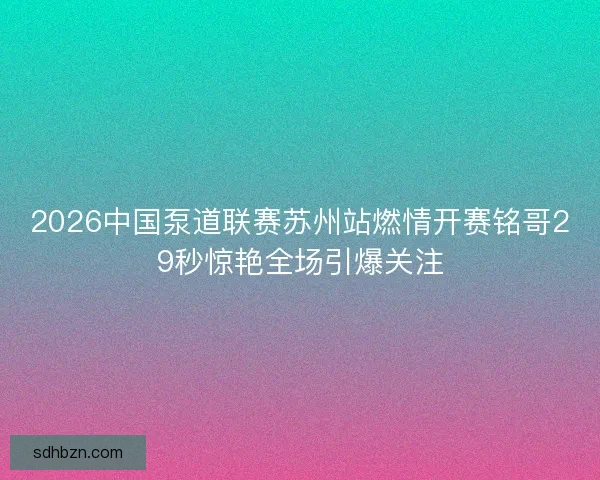 2026中国泵道联赛苏州站燃情开赛铭哥29秒惊艳全场引爆关注 2026中国泵道联赛苏州站燃情开赛铭哥29秒惊艳全场引爆关注