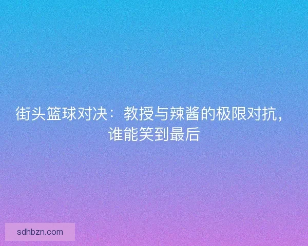 街头篮球对决:教授与辣酱的极限对抗,谁能笑到最后 街头篮球对决:教授与辣酱的极限对抗,谁能笑到最后