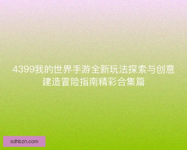 4399我的世界手游全新玩法探索与创意建造冒险指南精彩合集篇 4399我的世界手游全新玩法探索与创意建造冒险指南精彩合集篇