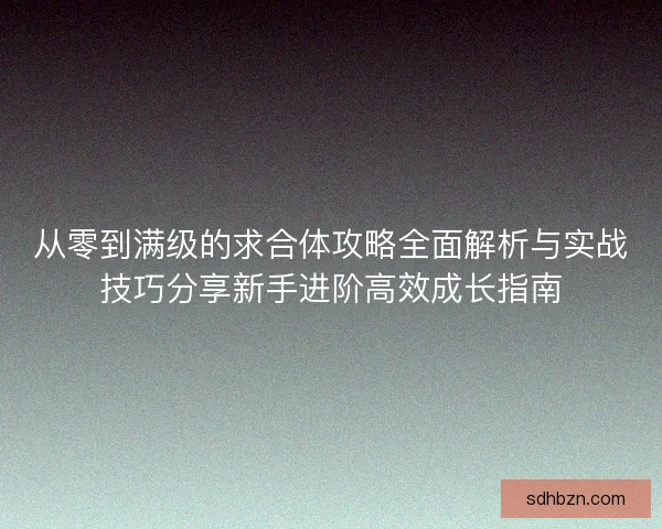 从零到满级的求合体攻略全面解析与实战技巧分享新手进阶高效成长指南 从零到满级的求合体攻略全面解析与实战技巧分享新手进阶高效成长指南