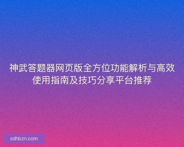 神武答题器网页版全方位功能解析与高效使用指南及技巧分享平台推荐 神武答题器网页版全方位功能解析与高效使用指南及技巧分享平台推荐