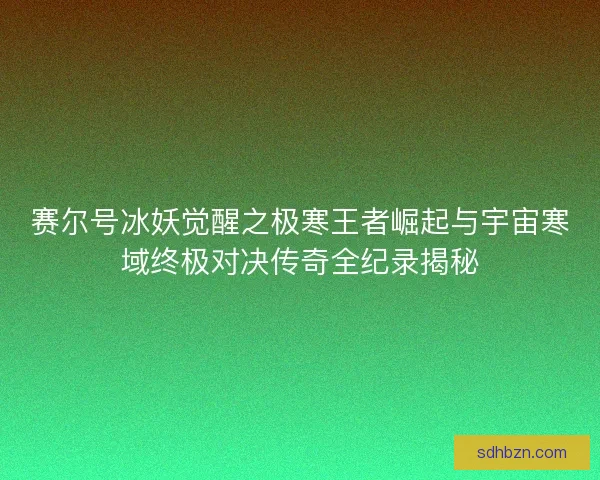 赛尔号冰妖觉醒之极寒王者崛起与宇宙寒域终极对决传奇全纪录揭秘 赛尔号冰妖觉醒之极寒王者崛起与宇宙寒域终极对决传奇全纪录揭秘