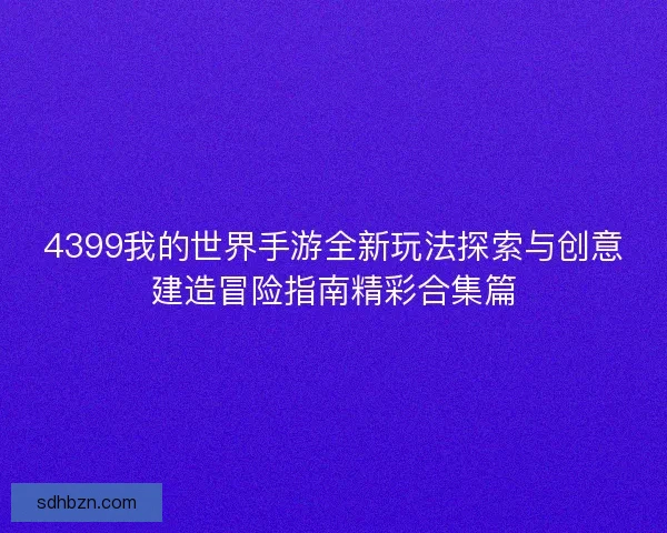 4399我的世界手游全新玩法探索与创意建造冒险指南精彩合集篇