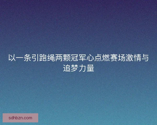 以一条引跑绳两颗冠军心点燃赛场激情与追梦力量 以一条引跑绳两颗冠军心点燃赛场激情与追梦力量