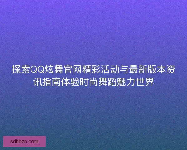 探索QQ炫舞官网精彩活动与最新版本资讯指南体验时尚舞蹈魅力世界 探索QQ炫舞官网精彩活动与最新版本资讯指南体验时尚舞蹈魅力世界