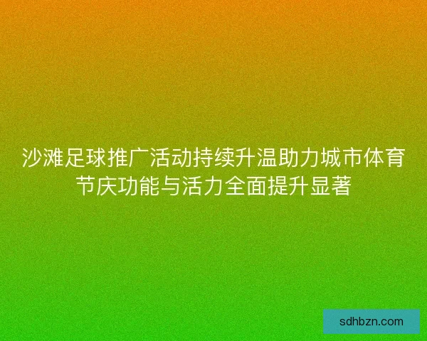 沙滩足球推广活动持续升温助力城市体育节庆功能与活力全面提升显著 沙滩足球推广活动持续升温助力城市体育节庆功能与活力全面提升显著