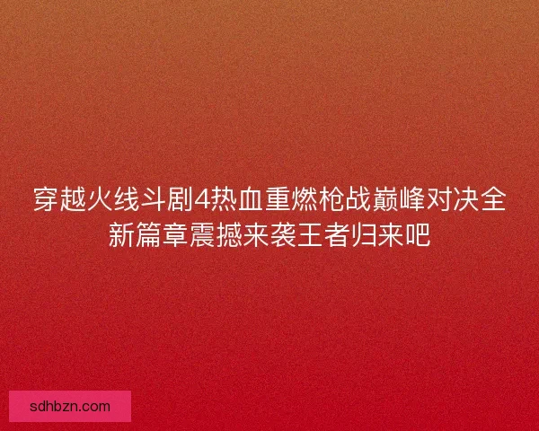 穿越火线斗剧4热血重燃枪战巅峰对决全新篇章震撼来袭王者归来吧