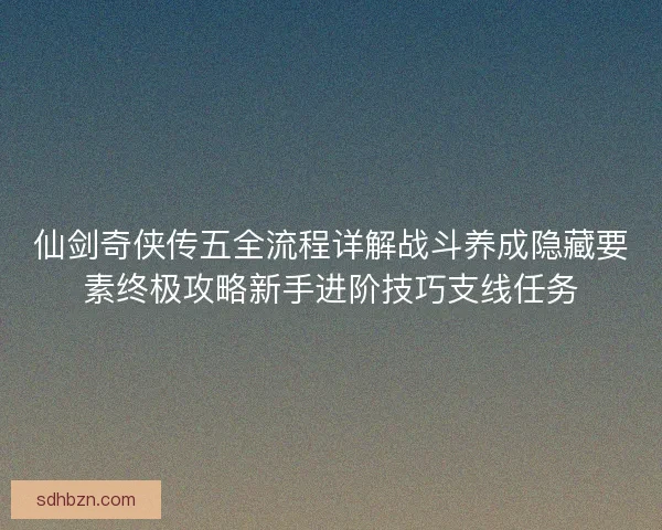 仙剑奇侠传五全流程详解战斗养成隐藏要素终极攻略新手进阶技巧支线任务