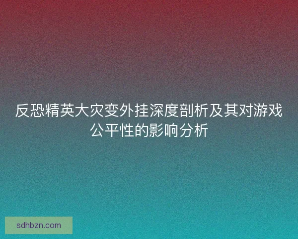 反恐精英大灾变外挂深度剖析及其对游戏公平性的影响分析