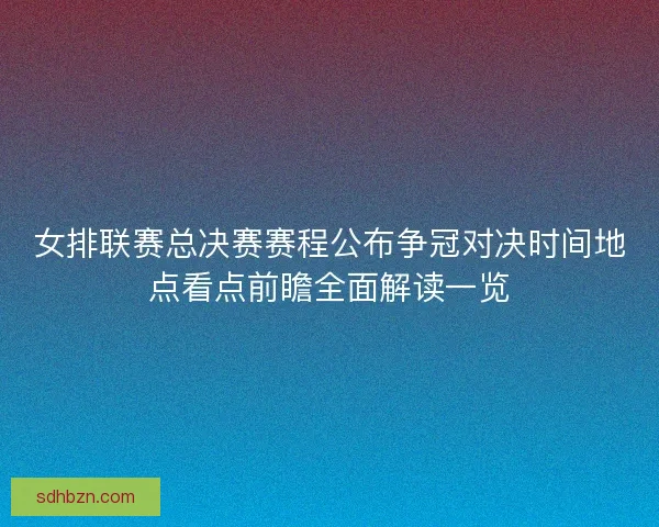 女排联赛总决赛赛程公布争冠对决时间地点看点前瞻全面解读一览