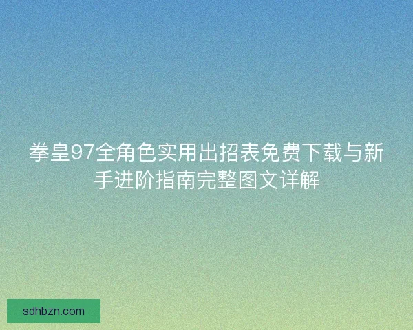 拳皇97全角色实用出招表免费下载与新手进阶指南完整图文详解