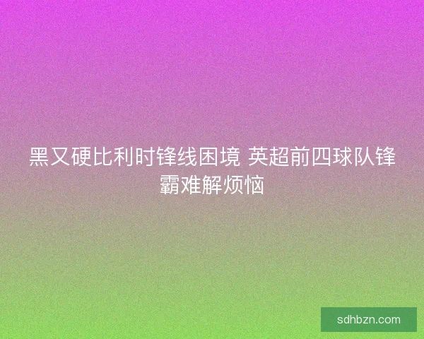 黑又硬比利时锋线困境 英超前四球队锋霸难解烦恼
