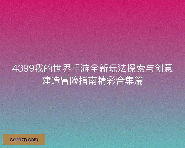 4399我的世界手游全新玩法探索与创意建造冒险指南精彩合集篇