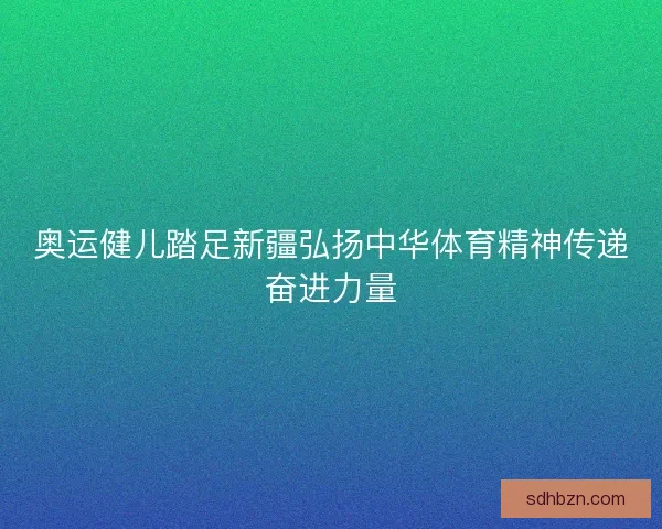 奥运健儿踏足新疆弘扬中华体育精神传递奋进力量