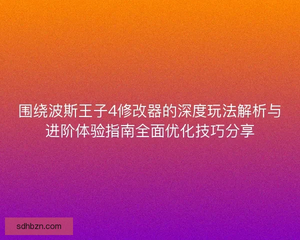 围绕波斯王子4修改器的深度玩法解析与进阶体验指南全面优化技巧分享 围绕波斯王子4修改器的深度玩法解析与进阶体验指南全面优化技巧分享