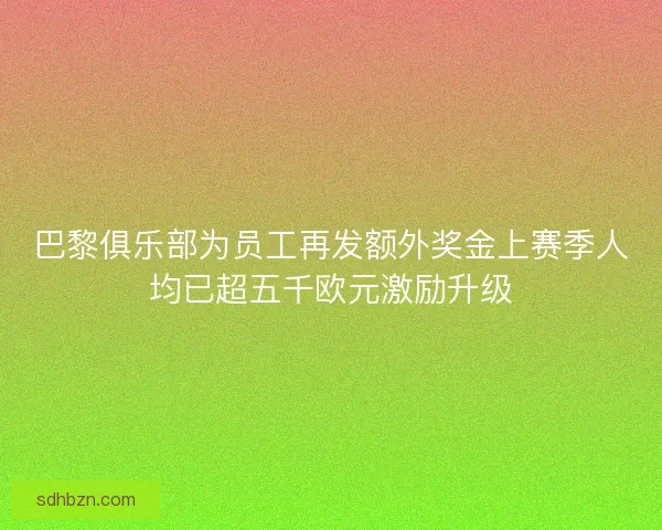 巴黎俱乐部为员工再发额外奖金上赛季人均已超五千欧元激励升级 巴黎俱乐部为员工再发额外奖金上赛季人均已超五千欧元激励升级